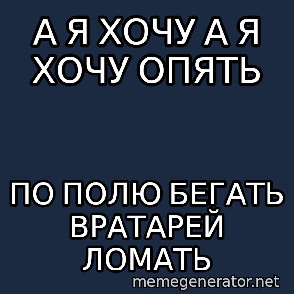 Welliton Destroyer meme: А я хочу а я хочу опять / по полю бегать вратарей ломать