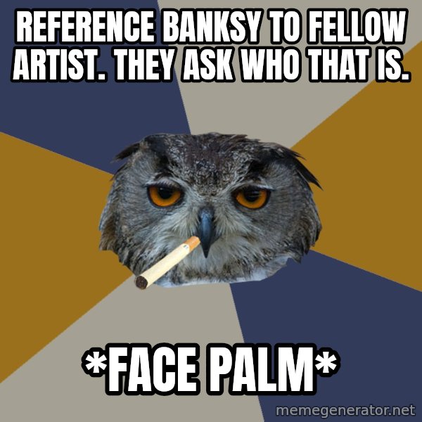 Art Student Owl meme: Reference Banksy to fellow artist. They ask who that is. / *face palm*