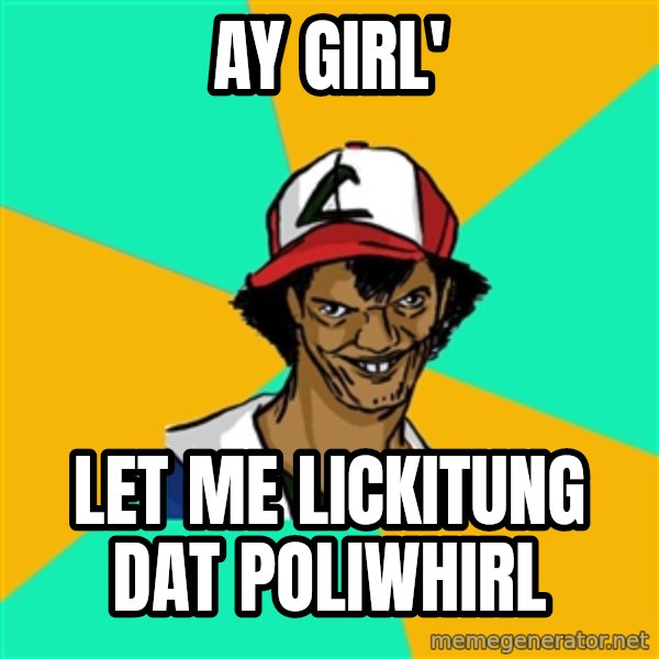 Ash Pedreiro meme: Ay Girl' / Let me lickitung dat poliwhirl