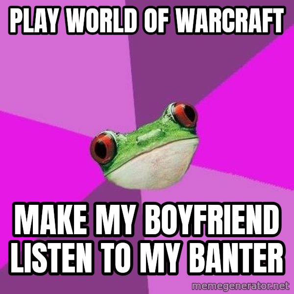 Foul Bachelorette Frog meme: play world of warcraft / make my boyfriend listen to my banter