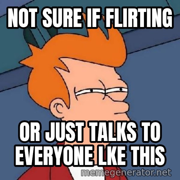 FRY FRY meme: Not sure if flirting / or just talks to everyone lke this