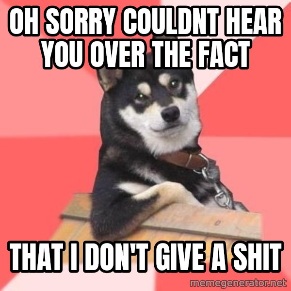 Cool Dog meme: oh sorry couldnt hear you over the fact / that i don't give a shit