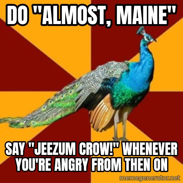 Thespian Peacock meme: Do "Almost, Maine" / Say "Jeezum crow!" whenever you're angry from then on