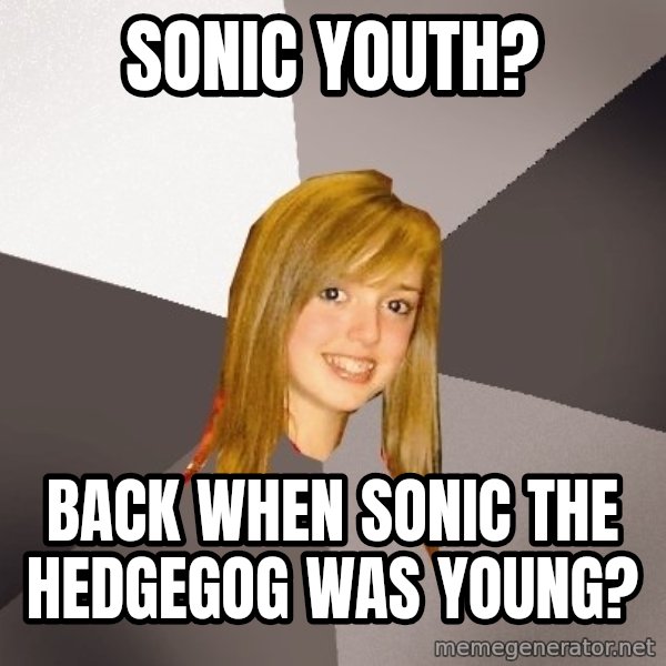 Musically Oblivious 8th Grader meme: SONIC YOUTH? / BACK WHEN SONIC THE HEDGEGOG WAS YOUNG?