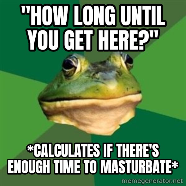Foul Bachelor Frog meme: "How long until you get here?" / *Calculates if there's enough time to MASTURBATE*
