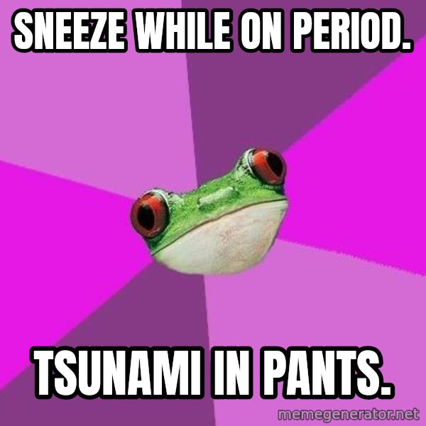 Foul Bachelorette Frog meme: sneeze while on period. / tsunami in pants.