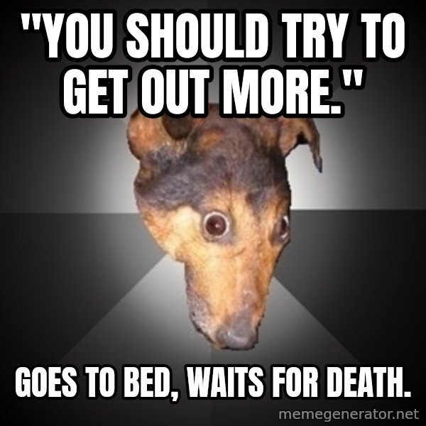 Depression Dog meme: "you should try to get out more." / goes to bed, waits for death.
