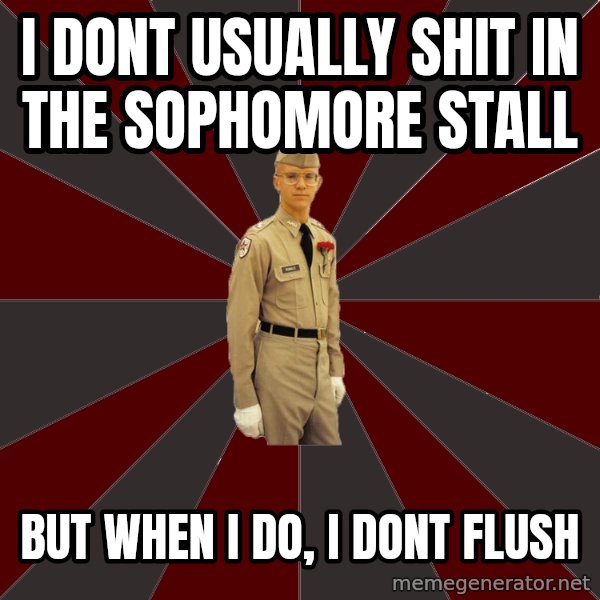 Stereotypical Corps Guy meme: I dont usually shit in the sophomore stall / but when i do, i dont flush