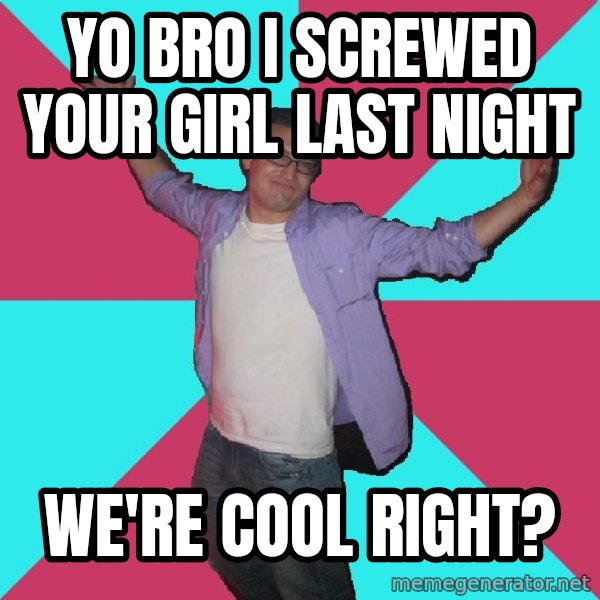 Douchebag Roommate meme: Yo bro i screwed your girl last night / we're cool right?