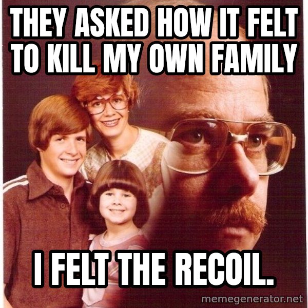 Vengeance Dad meme: They asked how it felt to kill my own family / i felt the recoil.