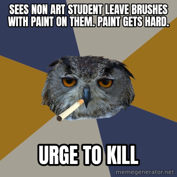 Art Student Owl meme: sees non art student leave brushes with paint on them.  paint gets hard. / urge to kill