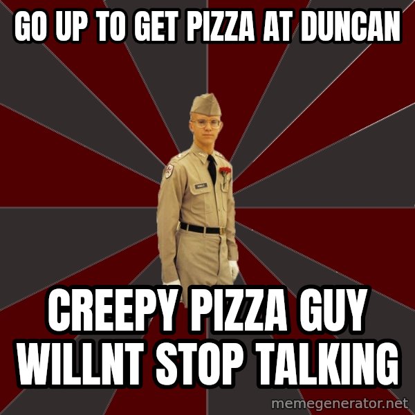 Stereotypical Corps Guy meme: go up to get pizza at duncan / creepy pizza guy willnt stop talking