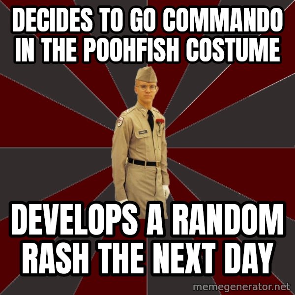 Stereotypical Corps Guy meme: decides to go commando in the poohfish costume / develops a  random rash the next day