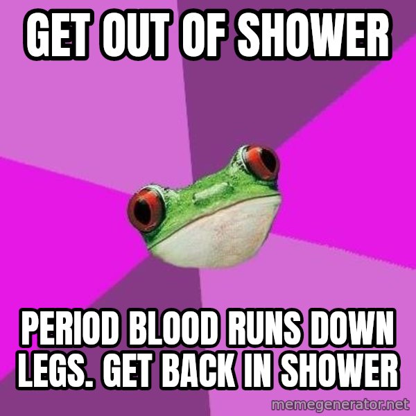 Foul Bachelorette Frog meme: Get out of shower / Period blood runs down legs. Get back in shower