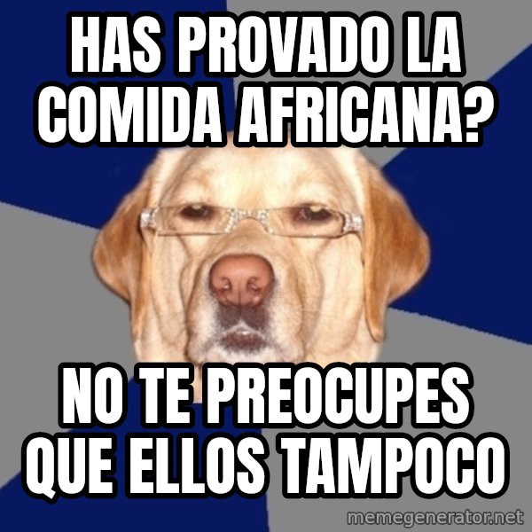 Racist Dawg meme: has provado la comida africana? / no te preocupes que ellos tampoco