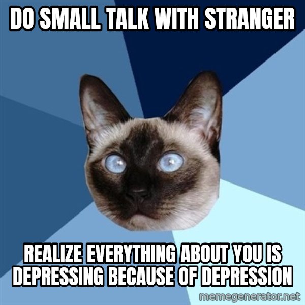 Chronic Illness Cat meme: Do small talk with stranger / rEALIZE EVERYTHING ABOUT YOU IS DEPRESSING BECAUSE OF DEPRESSION