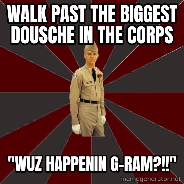 Stereotypical Corps Guy meme: Walk past the biggest dousche in the corps / "wuz happenin g-ram?!!"