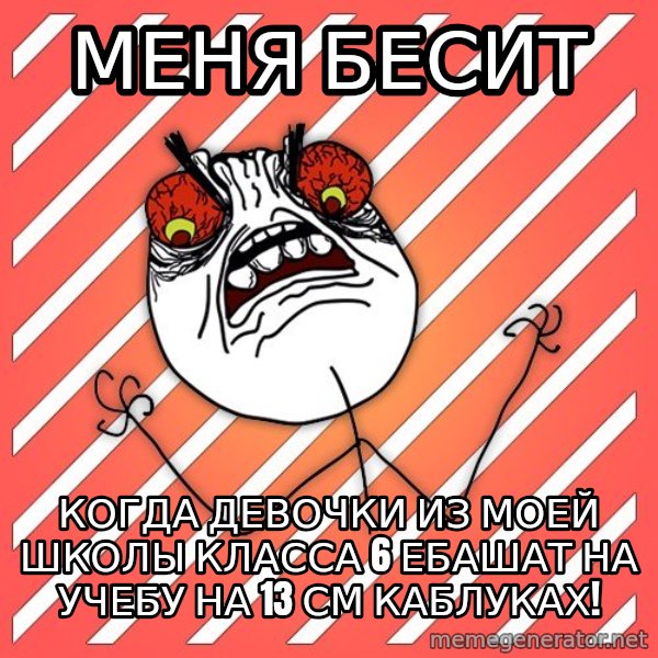 iHate meme: меня бесит / когда девочки из моей школы класса 6 ебашат на учебу на 13 см каблуках!