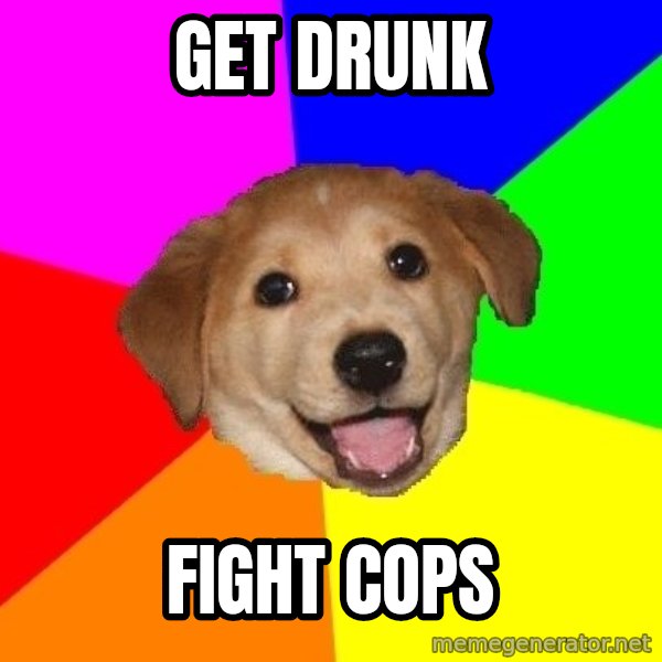 Advice Dog meme: Get Drunk / fight cops