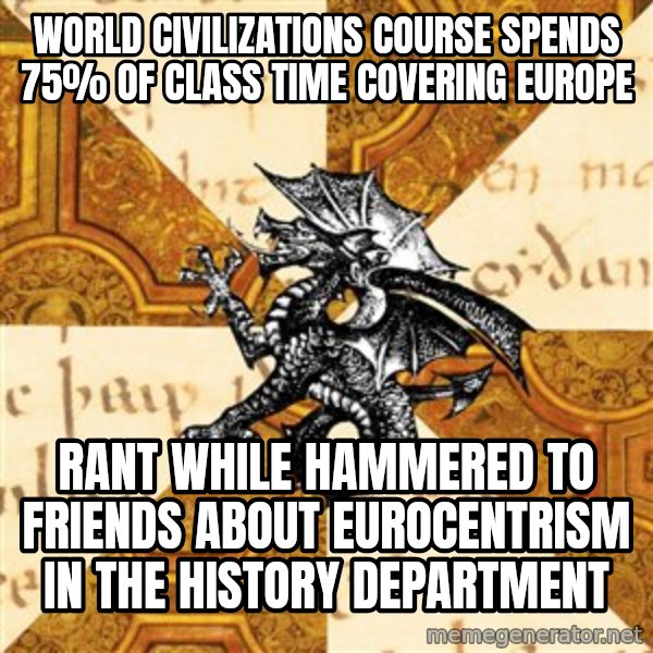 History Major Heraldic Beast meme: World Civilizations course spends 75% of class time covering europe / rant while hammered to friends about eurocentrism in the history department