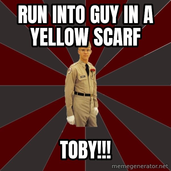 Stereotypical Corps Guy meme: Run into guy in a yellow scarf / toby!!!