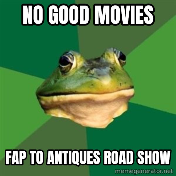 Foul Bachelor Frog meme: No Good movies / fap to Antiques road show