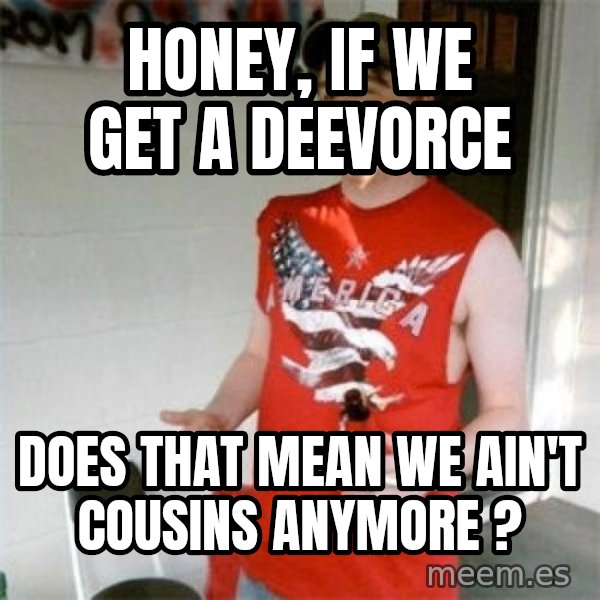 Redneck Randal meme: Honey, if we get a deevorce / does that mean we ain't cousins anymore ?