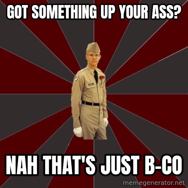 Stereotypical Corps Guy meme: got something up your ass? / nah that's just B-co