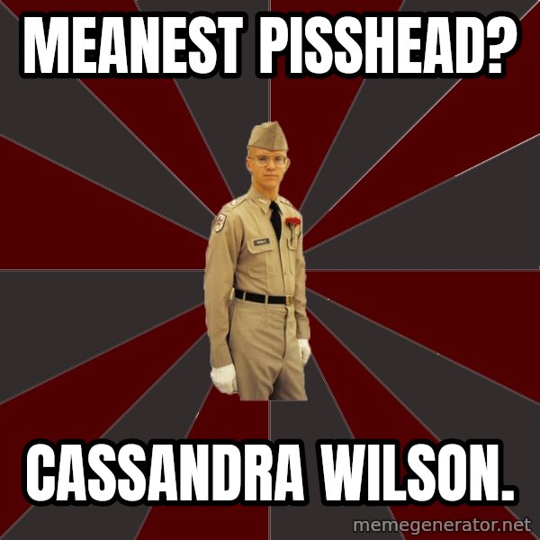 Stereotypical Corps Guy meme: meanest pisshead? / cassandra wilson.