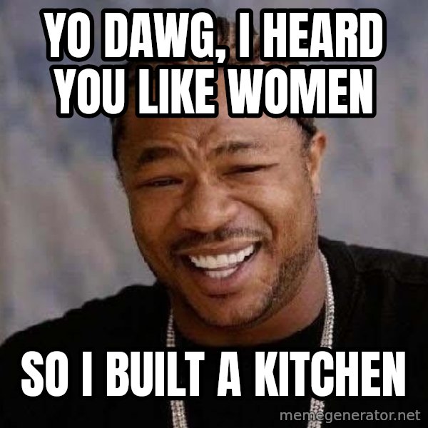 Yo Dawg meme: YO DAWG, I HEARD YOU LIKE WOMEN / SO I BUILT A KITCHEN
