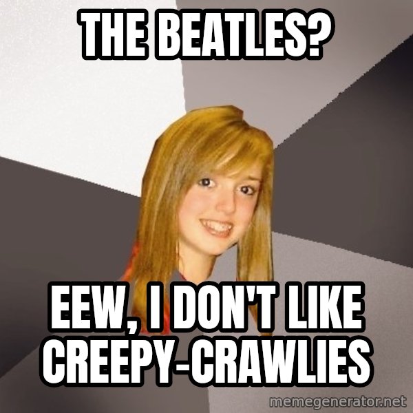 Musically Oblivious 8th Grader meme: the beatles? / eew, i don't like creepy-crawlies
