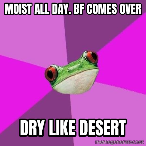 Foul Bachelorette Frog meme: Moist all day.    BF comes over / Dry Like desert