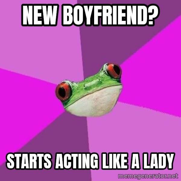 Foul Bachelorette Frog meme: new boyfriend? / starts acting like a lady