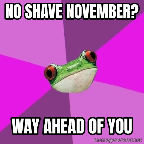 Foul Bachelorette Frog meme: No shave november? / way ahead of you