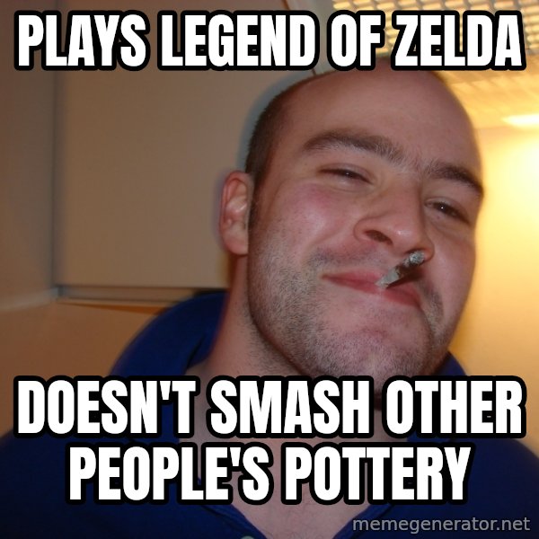 Good Guy Greg meme: Plays legend of zelda / doesn't smash other people's pottery