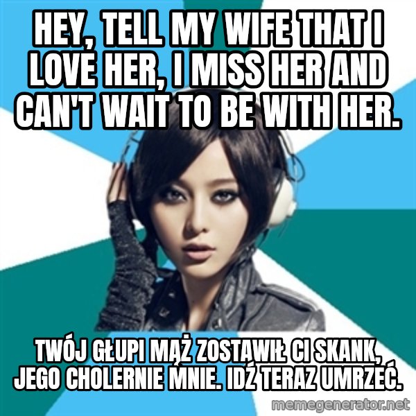 Crafty Interpreter meme: hey, tell my wife that i love her, i miss her and can't wait to be with her. / Twój głupi mąż zostawił Ci skank, jego cholernie mnie. Idź teraz umrzeć.