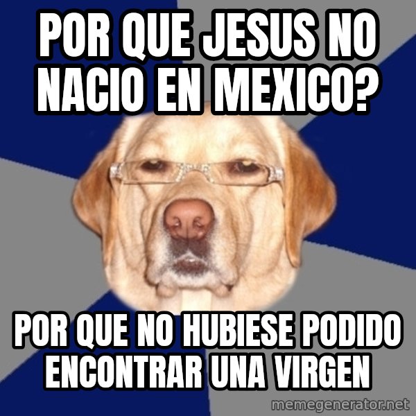 Racist Dog meme: por que jesus no nacio en mexico? / por que no hubiese podido encontrar una virgen