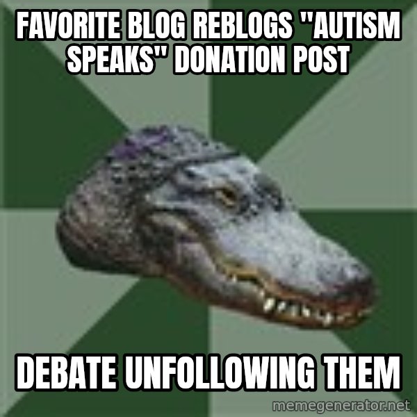 Aspie Alligator meme: favorite blog reblogs "Autism speaks" donation post / debate unfollowing them