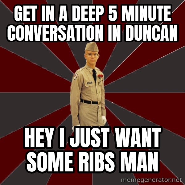Stereotypical Corps Guy meme: Get in a deep 5 minute conversation in duncan / Hey i just want some ribs man