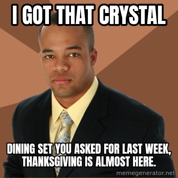 Successful Black Man meme: I got that crystal / dining set you asked for last week, thanksgiving is almost here.