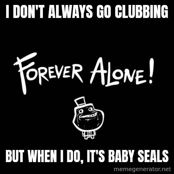 The Most Interesting Man In The World meme: i don't always go clubbing / but when i do, it's baby seals