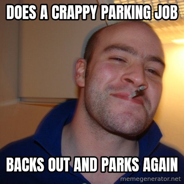 Good Guy Greg meme: DOES A CRAPPY PARKING JOB / BACKS OUT AND PARKS AGAIN