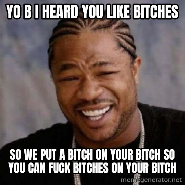 xzibit-yo-dawg meme: yo b i heard you like bitches / so we put a bitch on your bitch so you can fuck bitches on your bitch