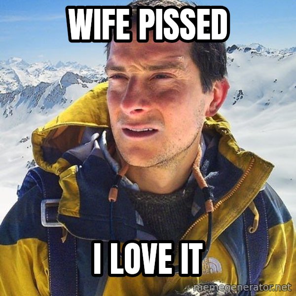 Bear Grylls meme: WIFE PISSED / I LOVE IT