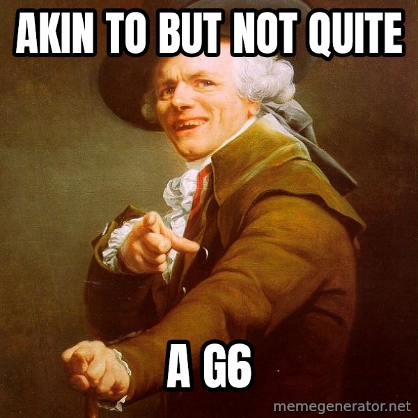 Joseph Ducreux meme: akin to but not quite / a G6