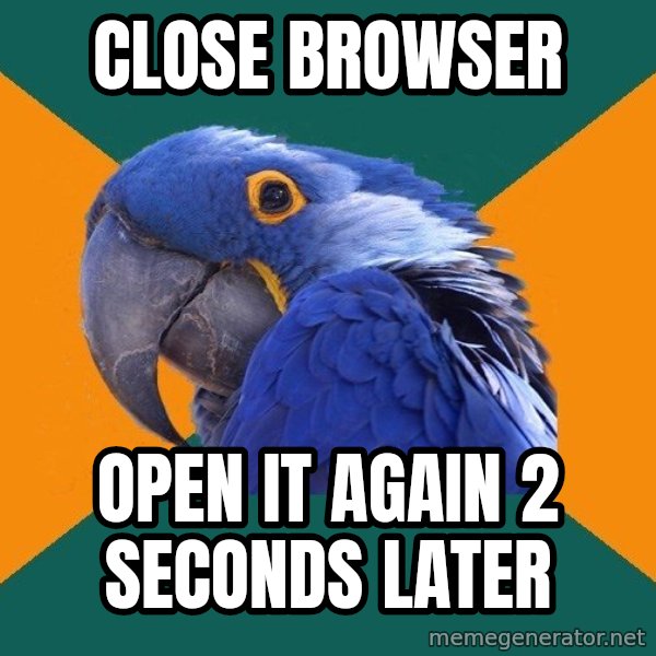 Paranoid Parrot meme: Close Browser / Open it again 2 seconds later