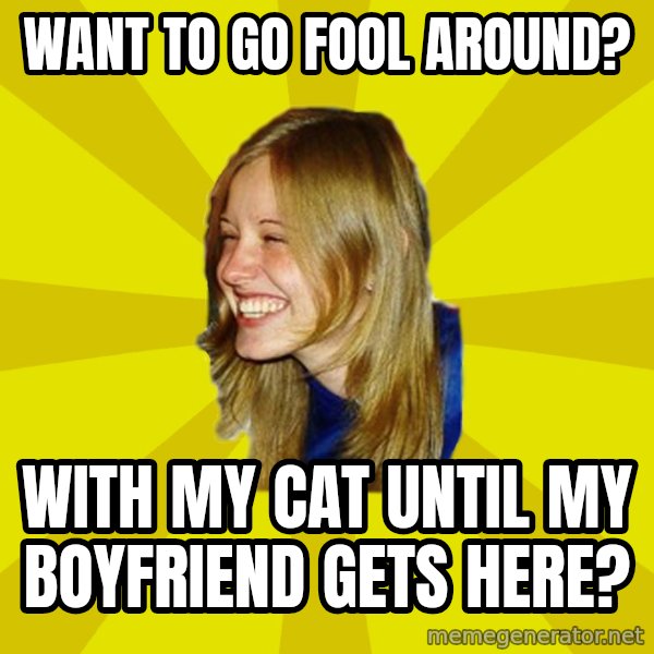 Trologirl meme: want to go fool around? / with my cat until my boyfriend gets here?