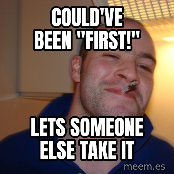 Good Guy Greg meme: Could've been "first!" / lets someone else take it