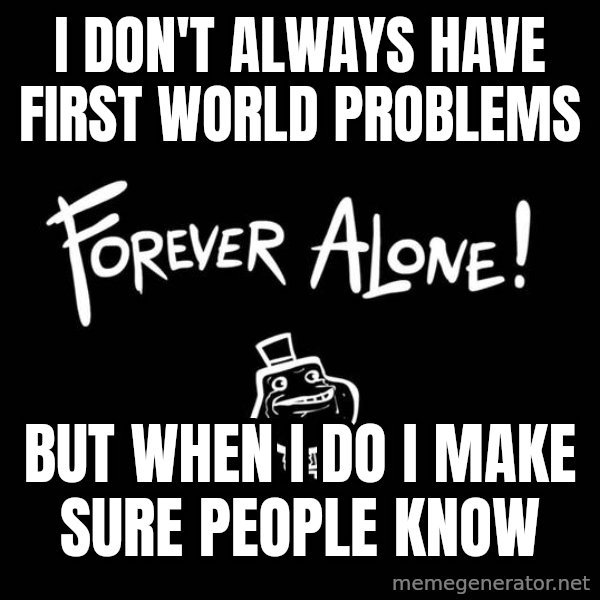 The Most Interesting Man In The World meme: I DON'T ALWAYS HAVE FIRST WORLD PROBLEMS / BUT WHEN I DO I MAKE SURE PEOPLE KNOW