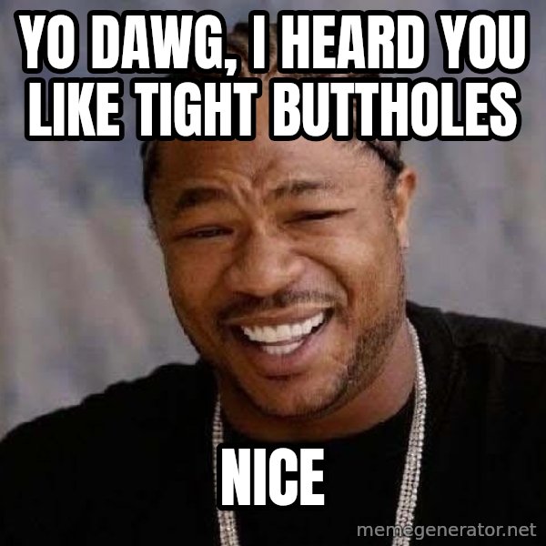 Yo Dawg meme: yo dawg, I heard you like tight buttholes / Nice